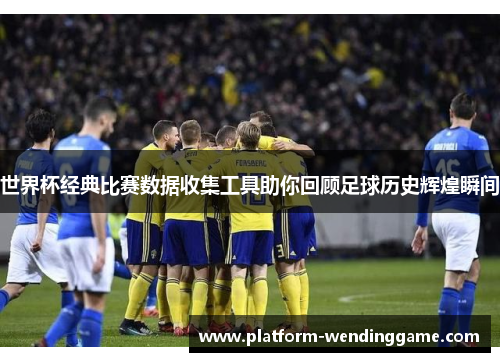 世界杯经典比赛数据收集工具助你回顾足球历史辉煌瞬间 世界杯经典比赛数据收集工具助你回顾足球历史辉煌瞬间
