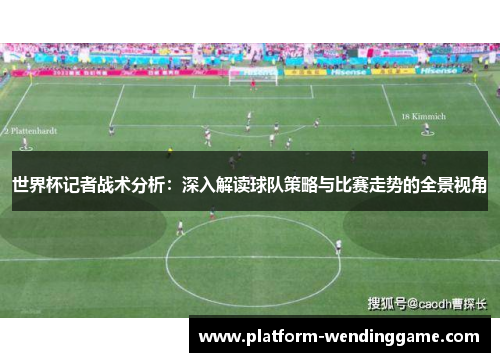 世界杯记者战术分析:深入解读球队策略与比赛走势的全景视角 世界杯记者战术分析:深入解读球队策略与比赛走势的全景视角