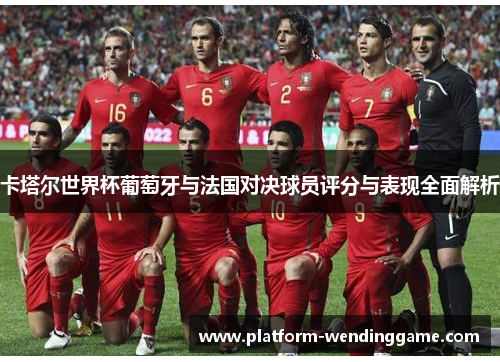 卡塔尔世界杯葡萄牙与法国对决球员评分与表现全面解析 卡塔尔世界杯葡萄牙与法国对决球员评分与表现全面解析