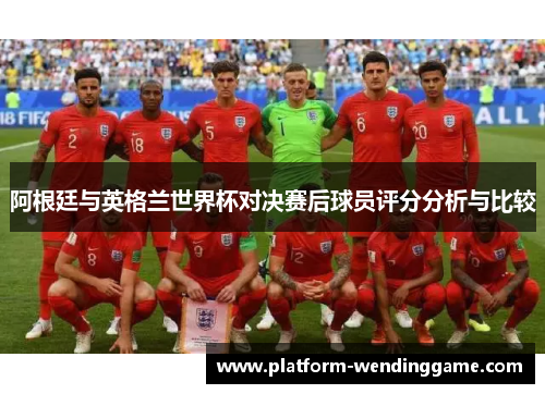 阿根廷与英格兰世界杯对决赛后球员评分分析与比较 阿根廷与英格兰世界杯对决赛后球员评分分析与比较