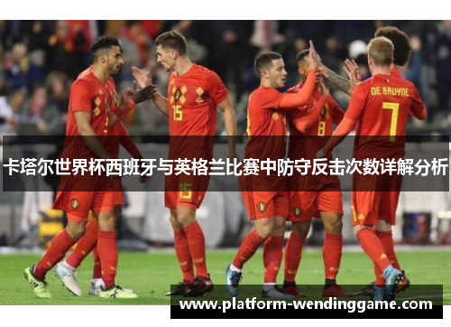 卡塔尔世界杯西班牙与英格兰比赛中防守反击次数详解分析 卡塔尔世界杯西班牙与英格兰比赛中防守反击次数详解分析