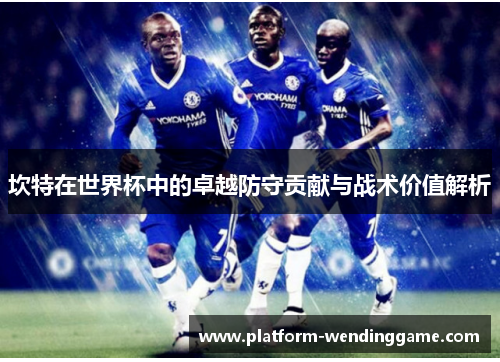 坎特在世界杯中的卓越防守贡献与战术价值解析 坎特在世界杯中的卓越防守贡献与战术价值解析