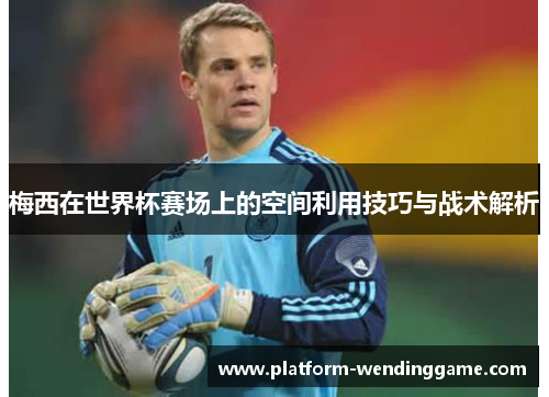 梅西在世界杯赛场上的空间利用技巧与战术解析 梅西在世界杯赛场上的空间利用技巧与战术解析