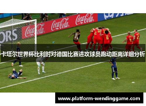 卡塔尔世界杯比利时对德国比赛进攻球员跑动距离详细分析 卡塔尔世界杯比利时对德国比赛进攻球员跑动距离详细分析