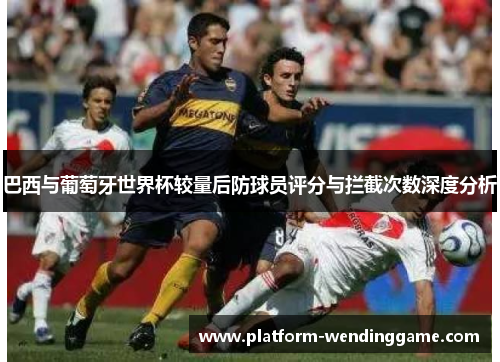 巴西与葡萄牙世界杯较量后防球员评分与拦截次数深度分析 巴西与葡萄牙世界杯较量后防球员评分与拦截次数深度分析
