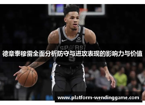 德章泰穆雷全面分析防守与进攻表现的影响力与价值 德章泰穆雷全面分析防守与进攻表现的影响力与价值