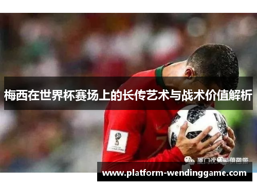 梅西在世界杯赛场上的长传艺术与战术价值解析 梅西在世界杯赛场上的长传艺术与战术价值解析