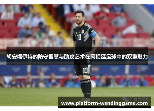 胡安福伊特的防守智慧与助攻艺术在阿根廷足球中的双重魅力