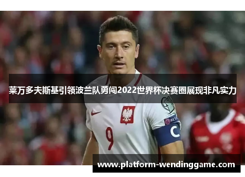 莱万多夫斯基引领波兰队勇闯2022世界杯决赛圈展现非凡实力 莱万多夫斯基引领波兰队勇闯2022世界杯决赛圈展现非凡实力