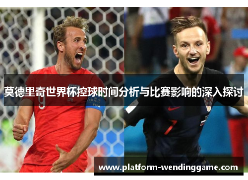 莫德里奇世界杯控球时间分析与比赛影响的深入探讨 莫德里奇世界杯控球时间分析与比赛影响的深入探讨