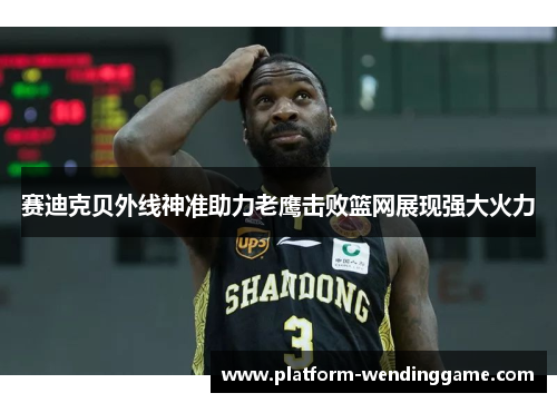 赛迪克贝外线神准助力老鹰击败篮网展现强大火力 赛迪克贝外线神准助力老鹰击败篮网展现强大火力