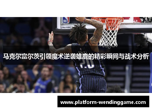 马克尔富尔茨引领魔术逆袭雄鹿的精彩瞬间与战术分析 马克尔富尔茨引领魔术逆袭雄鹿的精彩瞬间与战术分析