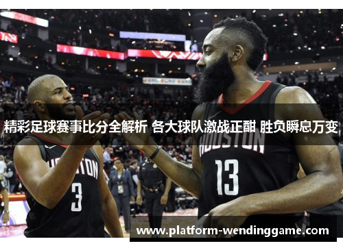 精彩足球赛事比分全解析 各大球队激战正酣 胜负瞬息万变 精彩足球赛事比分全解析 各大球队激战正酣 胜负瞬息万变