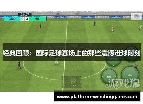 经典回顾:国际足球赛场上的那些震撼进球时刻 经典回顾:国际足球赛场上的那些震撼进球时刻