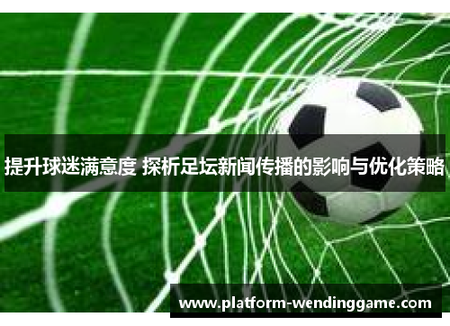 提升球迷满意度 探析足坛新闻传播的影响与优化策略 提升球迷满意度 探析足坛新闻传播的影响与优化策略