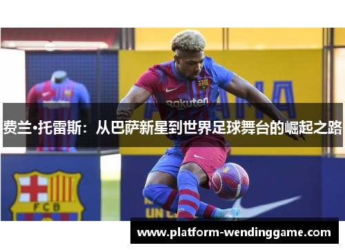 费兰·托雷斯:从巴萨新星到世界足球舞台的崛起之路 费兰·托雷斯:从巴萨新星到世界足球舞台的崛起之路