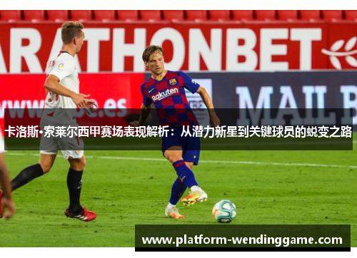 卡洛斯·索莱尔西甲赛场表现解析:从潜力新星到关键球员的蜕变之路 卡洛斯·索莱尔西甲赛场表现解析:从潜力新星到关键球员的蜕变之路