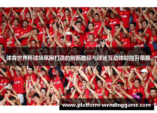 体育世界杯球场氛围打造的创新路径与球迷互动体验提升策略 体育世界杯球场氛围打造的创新路径与球迷互动体验提升策略