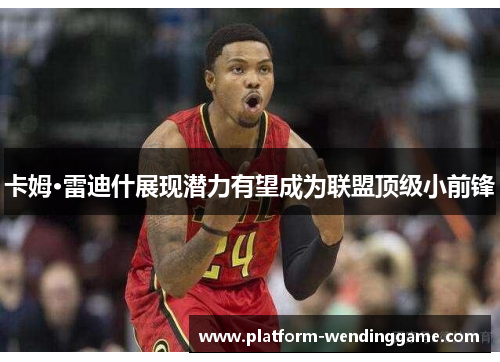 卡姆·雷迪什展现潜力有望成为联盟顶级小前锋 卡姆·雷迪什展现潜力有望成为联盟顶级小前锋