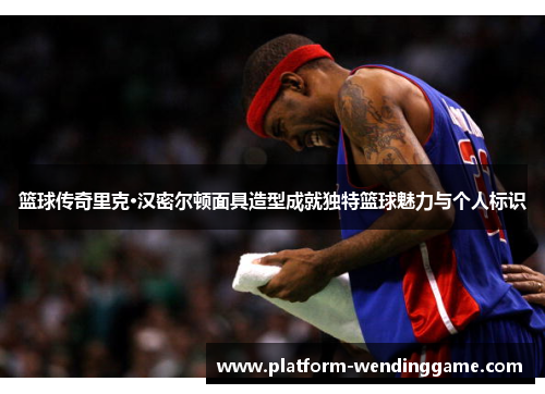 篮球传奇里克·汉密尔顿面具造型成就独特篮球魅力与个人标识 篮球传奇里克·汉密尔顿面具造型成就独特篮球魅力与个人标识