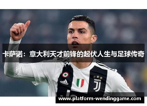 卡萨诺:意大利天才前锋的起伏人生与足球传奇 卡萨诺:意大利天才前锋的起伏人生与足球传奇