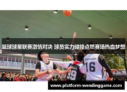 篮球球星联赛激情对决 球员实力碰撞点燃赛场热血梦想 篮球球星联赛激情对决 球员实力碰撞点燃赛场热血梦想