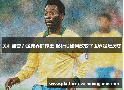 贝利被誉为足球界的球王 揭秘他如何改变了世界足坛历史