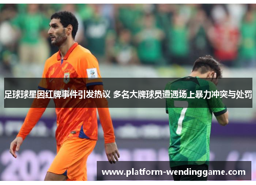 足球球星因红牌事件引发热议 多名大牌球员遭遇场上暴力冲突与处罚 足球球星因红牌事件引发热议 多名大牌球员遭遇场上暴力冲突与处罚