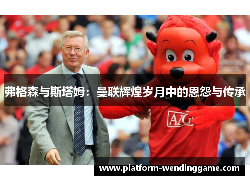弗格森与斯塔姆:曼联辉煌岁月中的恩怨与传承 弗格森与斯塔姆:曼联辉煌岁月中的恩怨与传承