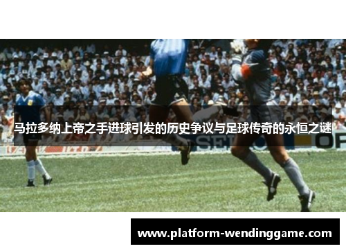 马拉多纳上帝之手进球引发的历史争议与足球传奇的永恒之谜 马拉多纳上帝之手进球引发的历史争议与足球传奇的永恒之谜