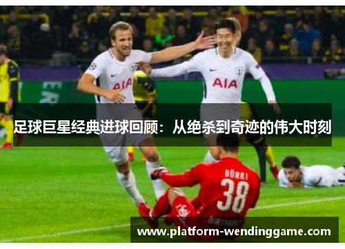 足球巨星经典进球回顾:从绝杀到奇迹的伟大时刻 足球巨星经典进球回顾:从绝杀到奇迹的伟大时刻