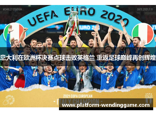 意大利在欧洲杯决赛点球击败英格兰 重返足球巅峰再创辉煌 意大利在欧洲杯决赛点球击败英格兰 重返足球巅峰再创辉煌