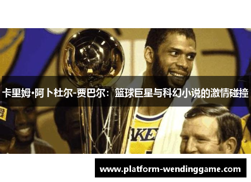 卡里姆·阿卜杜尔-贾巴尔:篮球巨星与科幻小说的激情碰撞 卡里姆·阿卜杜尔-贾巴尔:篮球巨星与科幻小说的激情碰撞