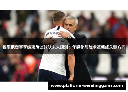 穆里尼奥赛季结束后谈球队未来规划:年轻化与战术革新成关键方向 穆里尼奥赛季结束后谈球队未来规划:年轻化与战术革新成关键方向