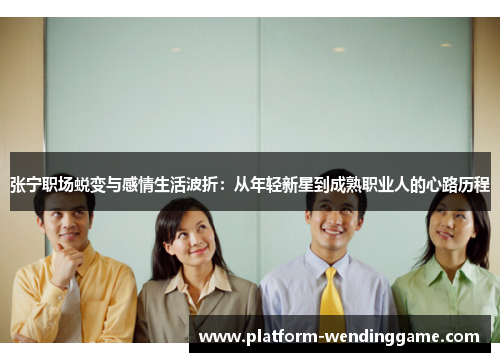 张宁职场蜕变与感情生活波折:从年轻新星到成熟职业人的心路历程 张宁职场蜕变与感情生活波折:从年轻新星到成熟职业人的心路历程