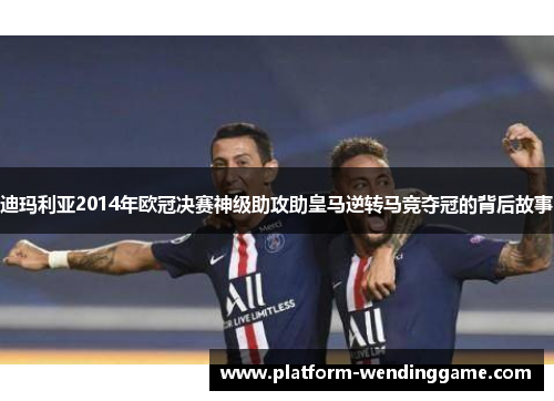 迪玛利亚2014年欧冠决赛神级助攻助皇马逆转马竞夺冠的背后故事 迪玛利亚2014年欧冠决赛神级助攻助皇马逆转马竞夺冠的背后故事