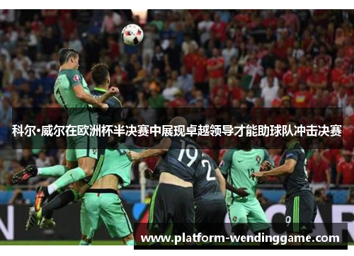 科尔·威尔在欧洲杯半决赛中展现卓越领导才能助球队冲击决赛 科尔·威尔在欧洲杯半决赛中展现卓越领导才能助球队冲击决赛