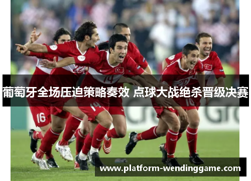 葡萄牙全场压迫策略奏效 点球大战绝杀晋级决赛 葡萄牙全场压迫策略奏效 点球大战绝杀晋级决赛