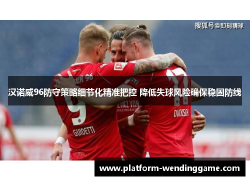 汉诺威96防守策略细节化精准把控 降低失球风险确保稳固防线 汉诺威96防守策略细节化精准把控 降低失球风险确保稳固防线