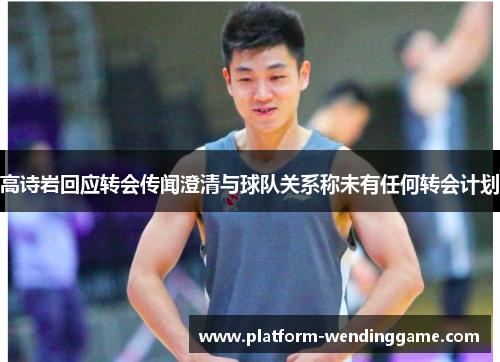 高诗岩回应转会传闻澄清与球队关系称未有任何转会计划 高诗岩回应转会传闻澄清与球队关系称未有任何转会计划