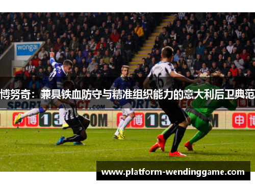 博努奇:兼具铁血防守与精准组织能力的意大利后卫典范 博努奇:兼具铁血防守与精准组织能力的意大利后卫典范