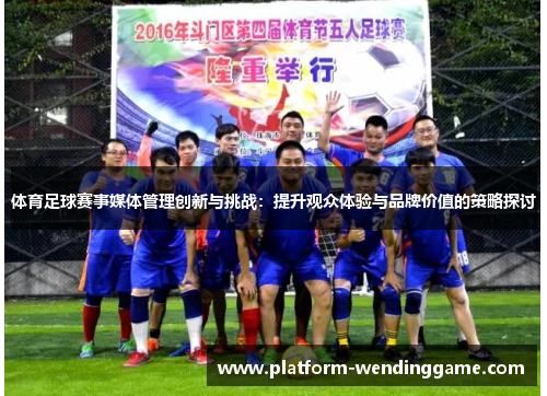体育足球赛事媒体管理创新与挑战:提升观众体验与品牌价值的策略探讨 体育足球赛事媒体管理创新与挑战:提升观众体验与品牌价值的策略探讨