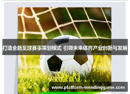打造全新足球赛事策划模式 引领未来体育产业创新与发展 打造全新足球赛事策划模式 引领未来体育产业创新与发展