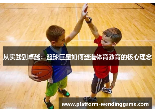 从实践到卓越:篮球巨星如何塑造体育教育的核心理念 从实践到卓越:篮球巨星如何塑造体育教育的核心理念
