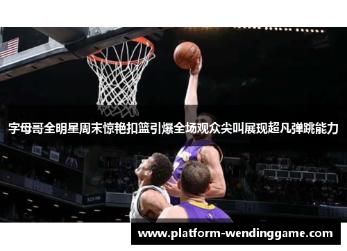 字母哥全明星周末惊艳扣篮引爆全场观众尖叫展现超凡弹跳能力