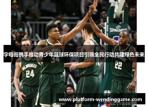 字母哥携手推动青少年篮球环保项目引领全民行动共建绿色未来 字母哥携手推动青少年篮球环保项目引领全民行动共建绿色未来