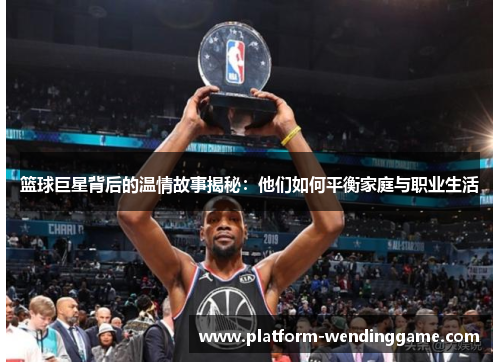 篮球巨星背后的温情故事揭秘:他们如何平衡家庭与职业生活 篮球巨星背后的温情故事揭秘:他们如何平衡家庭与职业生活