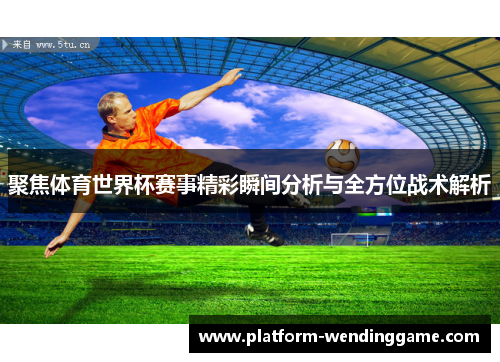 聚焦体育世界杯赛事精彩瞬间分析与全方位战术解析 聚焦体育世界杯赛事精彩瞬间分析与全方位战术解析