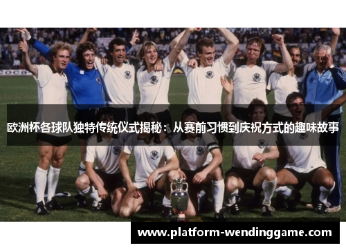 欧洲杯各球队独特传统仪式揭秘:从赛前习惯到庆祝方式的趣味故事 欧洲杯各球队独特传统仪式揭秘:从赛前习惯到庆祝方式的趣味故事
