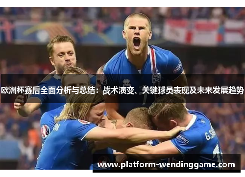 欧洲杯赛后全面分析与总结:战术演变、关键球员表现及未来发展趋势 欧洲杯赛后全面分析与总结:战术演变、关键球员表现及未来发展趋势